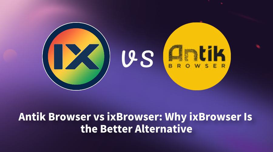 Antik Browser vs ixBrowser: Why ixBrowser Is the Better Alternative