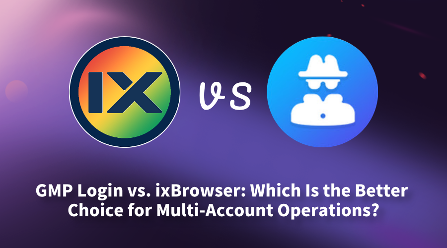 GMP Login vs. ixBrowser: Which Is the Better Choice for Multi‑Account Operations?