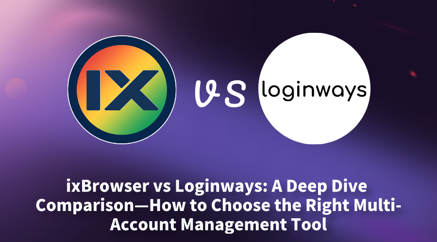 ixBrowser vs Loginways: A Deep Dive Comparison—How to Choose the Right Multi-Account Management Tool