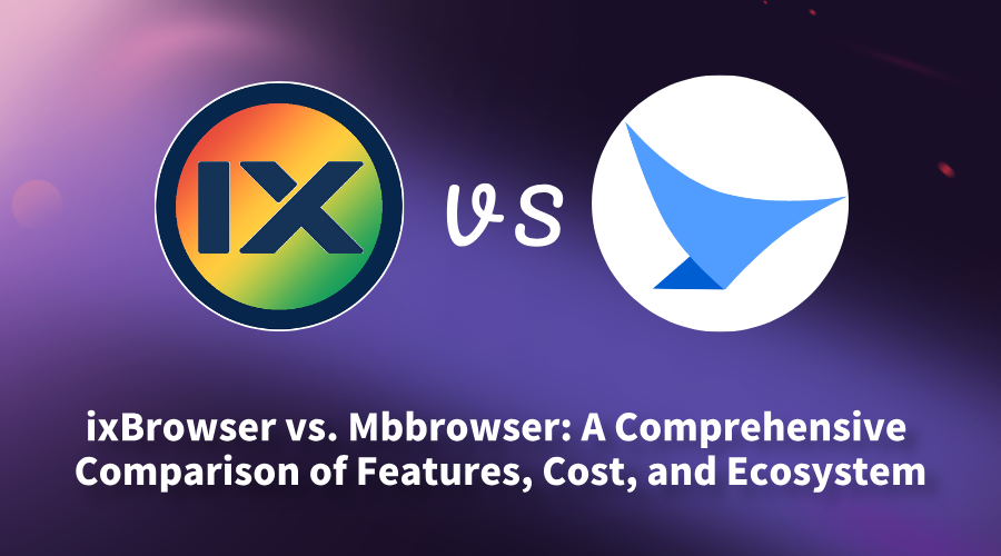 ixBrowser vs. Mbbrowser: A Comprehensive Comparison of Features, Cost, and Ecosystem
